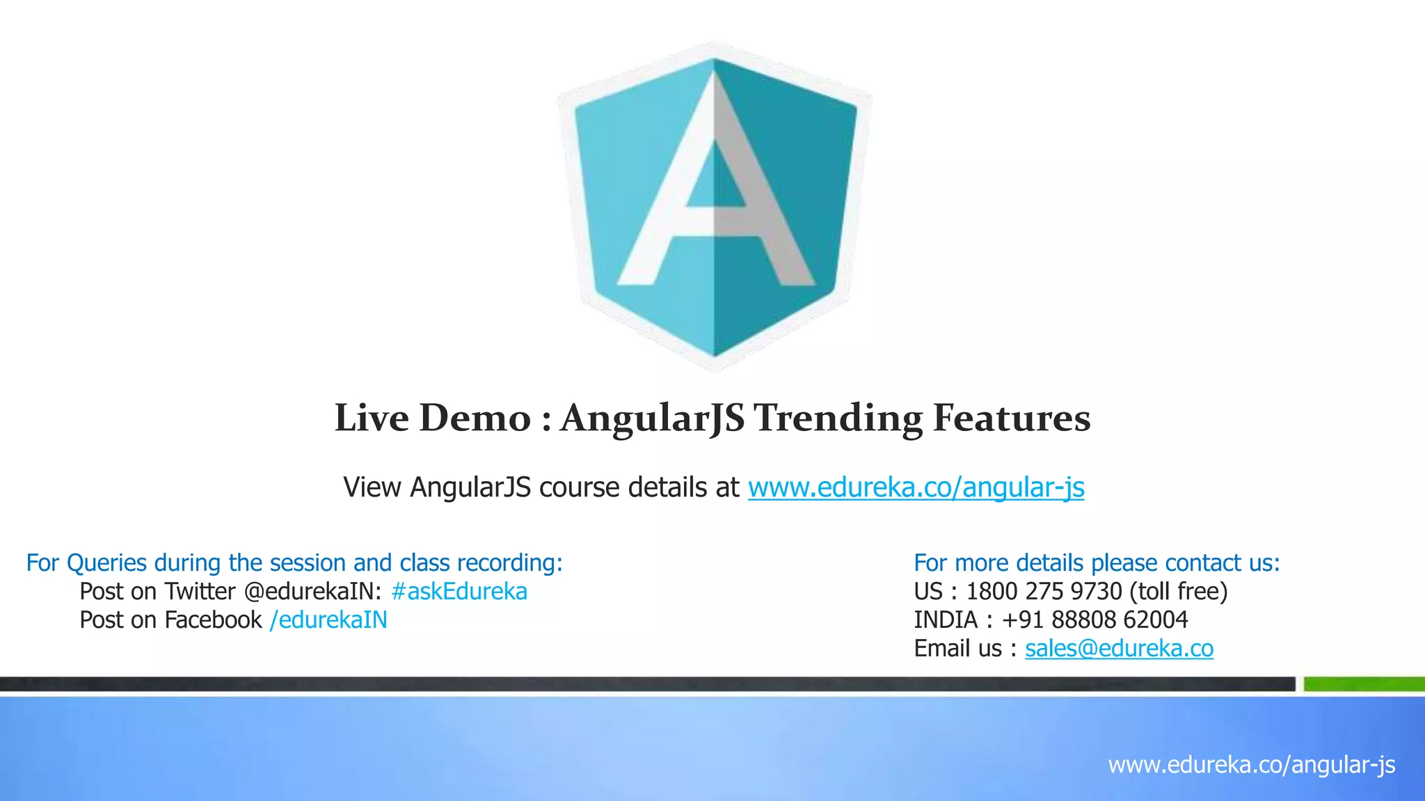 www.edureka.co/angular-js
View AngularJS course details at www.edureka.co/angular-js
For Queries during the session and class recording:
Post on Twitter @edurekaIN: #askEdureka
Post on Facebook /edurekaIN
For more details please contact us:
US : 1800 275 9730 (toll free)
INDIA : +91 88808 62004
Email us : sales@edureka.co
Live Demo : AngularJS Trending Features
 