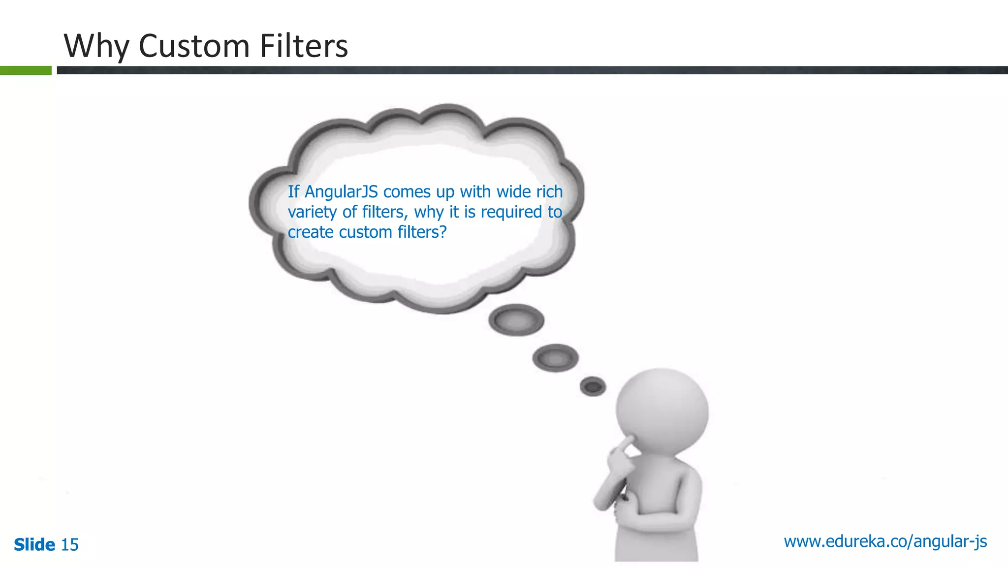 Slide 15 www.edureka.co/angular-jsSlide 15Slide 15Slide 15
Why Custom Filters
If AngularJS comes up with wide rich
variety of filters, why it is required to
create custom filters?
 