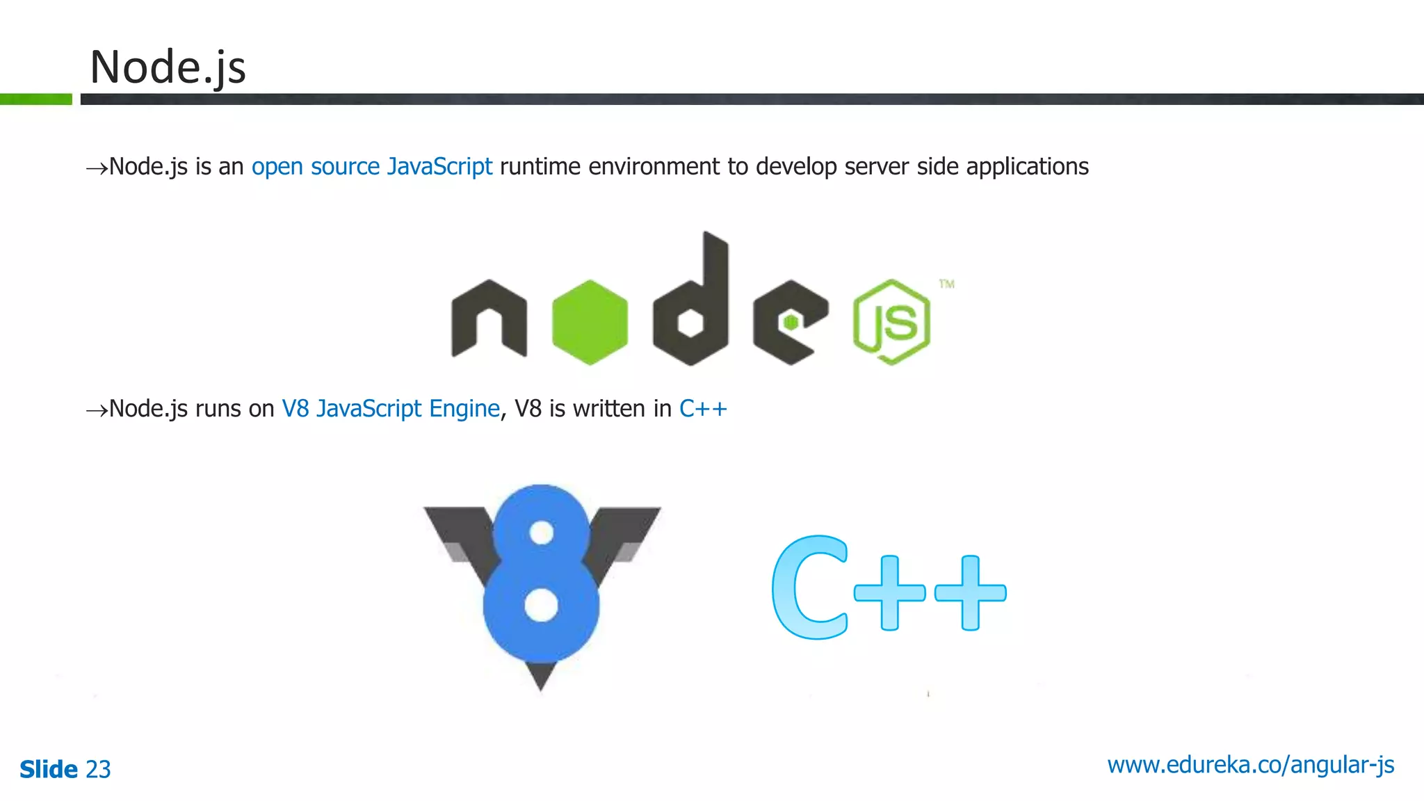 Slide 23 www.edureka.co/angular-jsSlide 23
Node.js
Node.js is an open source JavaScript runtime environment to develop server side applications
Node.js runs on V8 JavaScript Engine, V8 is written in C++
 