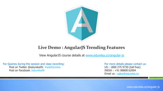 www.edureka.co/angular-js
View AngularJS course details at www.edureka.co/angular-js
For Queries during the session and class recording:
Post on Twitter @edurekaIN: #askEdureka
Post on Facebook /edurekaIN
For more details please contact us:
US : 1800 275 9730 (toll free)
INDIA : +91 88808 62004
Email us : sales@edureka.co
Live Demo : AngularJS Trending Features
 