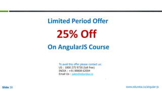 Slide 30 www.edureka.co/angular-jsSlide 30Slide 30Slide 30
Limited Period Offer
On AngularJS Course
To avail this offer please contact us:
US : 1800 275 9730 (toll free)
INDIA : +91 88808 62004
Email Us : sales@edureka.co
25% Off
 