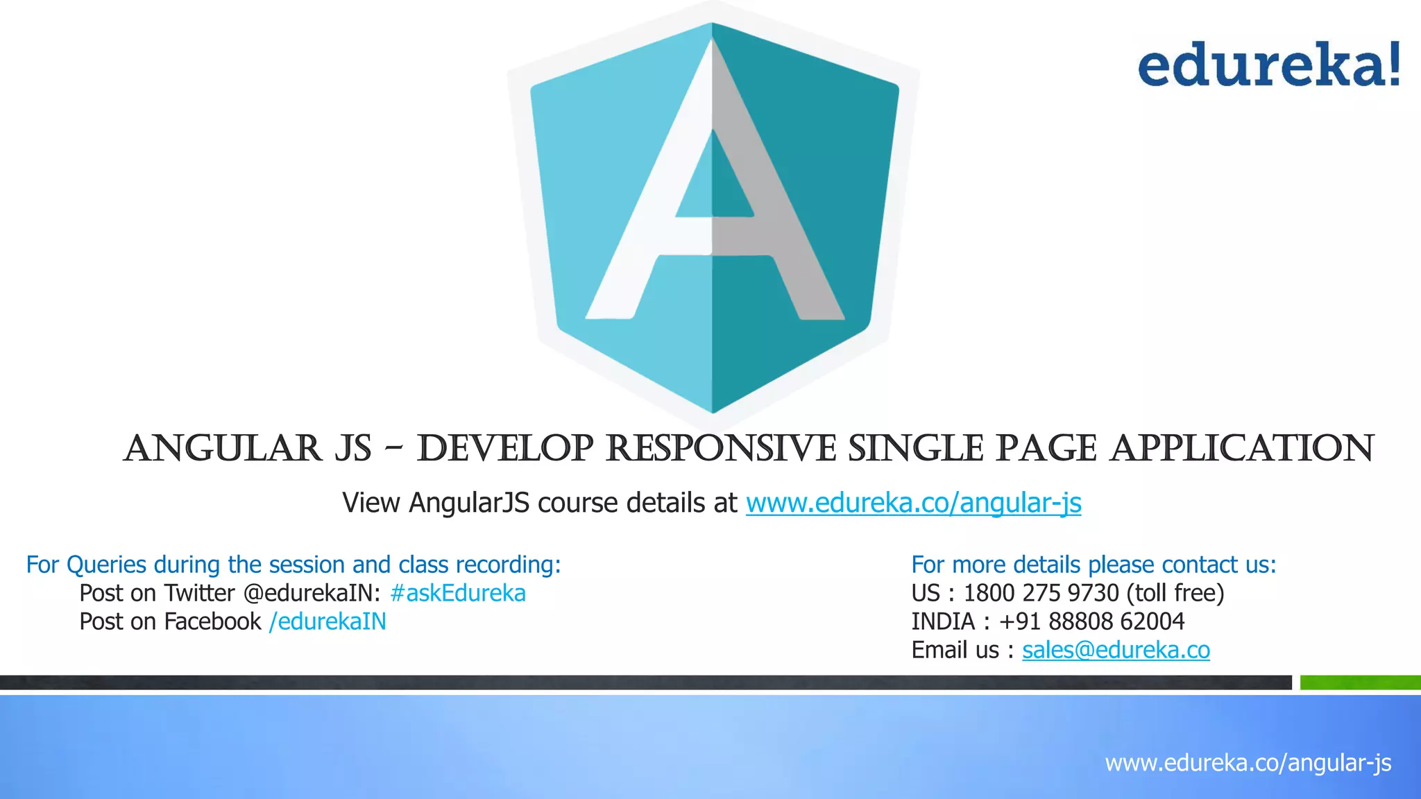 www.edureka.co/angular-js
View AngularJS course details at www.edureka.co/angular-js
For Queries during the session and class recording:
Post on Twitter @edurekaIN: #askEdureka
Post on Facebook /edurekaIN
For more details please contact us:
US : 1800 275 9730 (toll free)
INDIA : +91 88808 62004
Email us : sales@edureka.co
Angular JS - Develop Responsive Single Page Application
 