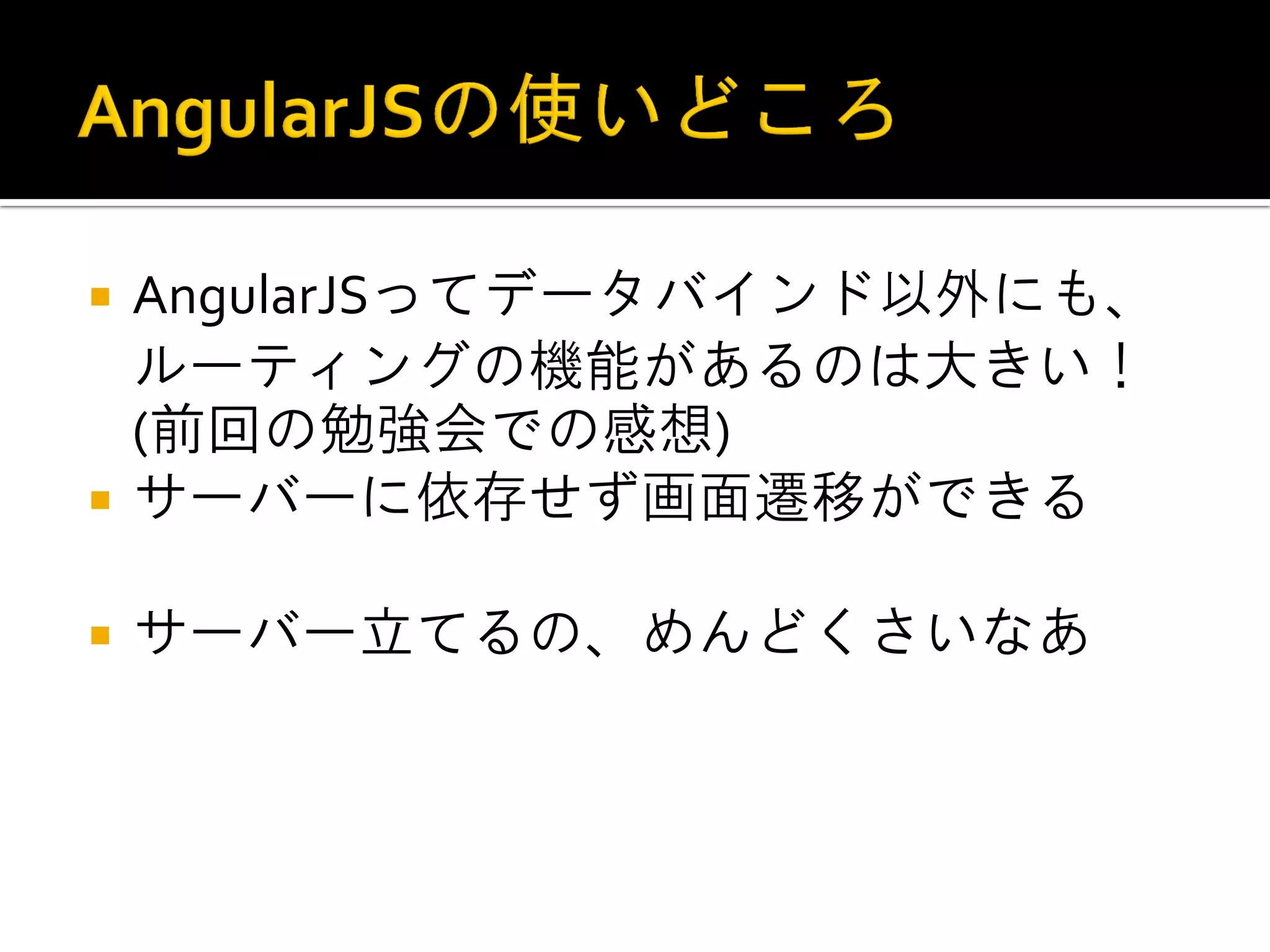 AngularJSってデータバインド以外にも、 ルーティングの機能があるのは大きい！ (前回の勉強会での感想) サーバーに依存せず画面遷移ができる サーバー立てるの、めんどくさいなあ 