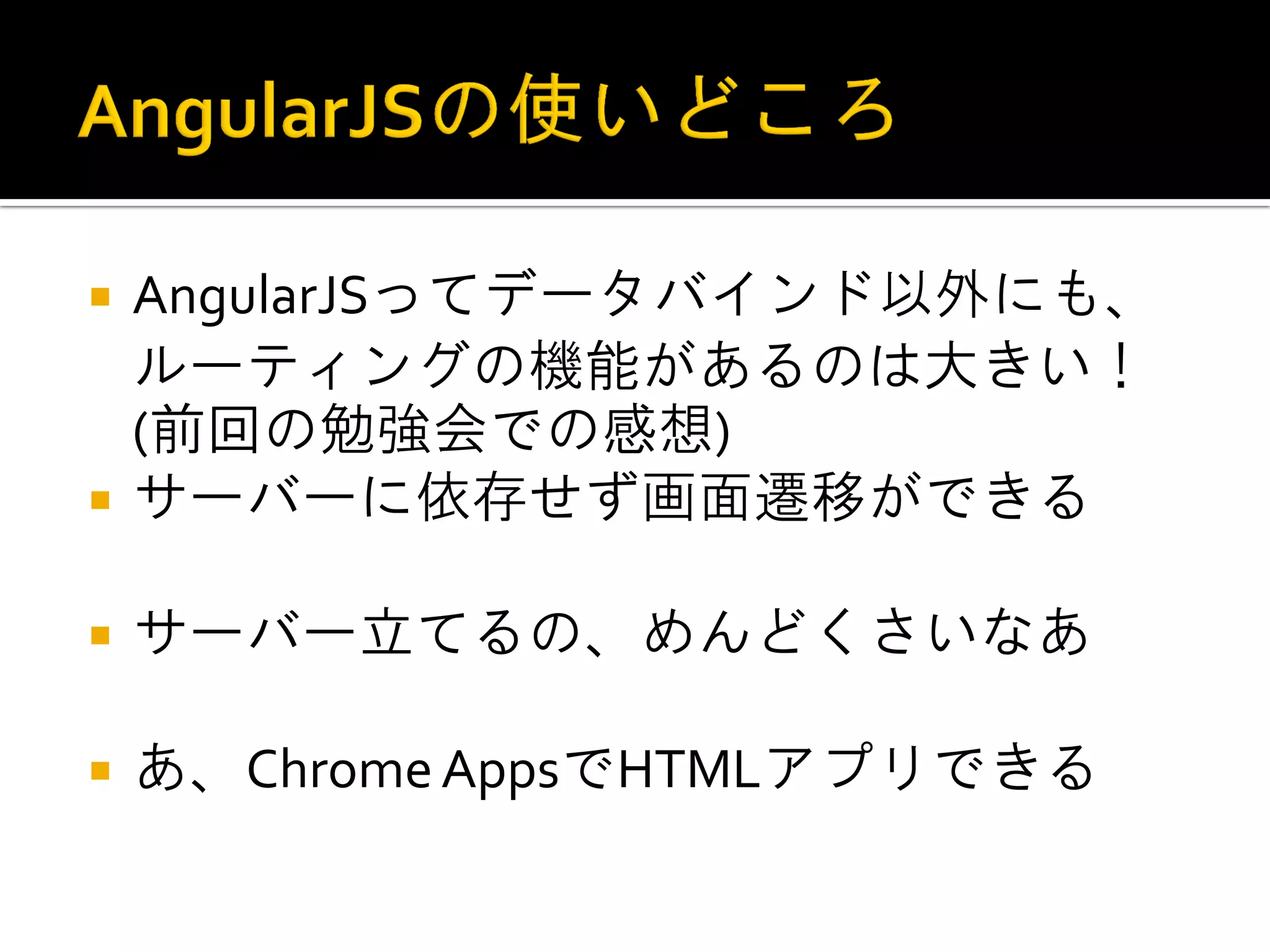AngularJSってデータバインド以外にも、 ルーティングの機能があるのは大きい！ (前回の勉強会での感想) サーバーに依存せず画面遷移ができる サーバー立てるの、めんどくさいなあ あ、Chrome AppsでHTMLアプリできる 