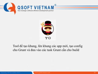Tool để tạo khung, lên khung các app mới, tạo config
cho Grunt và đưa vào các task Grunt cần cho build

Saturday, 09 November 2013

www.qsoftvietnam.com

59

 