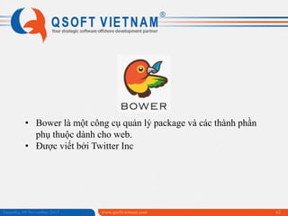 • Bower là một công cụ quản lý package và các thành phần
phụ thuộc dành cho web.
• Được viết bởi Twitter Inc

Saturday, 09 November 2013

www.qsoftvietnam.com

62

 