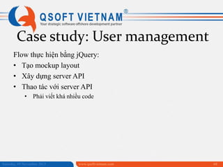 Case study: User management
Flow thực hiện bằng jQuery:
• Tạo mockup layout
• Xây dựng server API
• Thao tác với server API
• Phải viết khá nhiều code

Saturday, 09 November 2013

www.qsoftvietnam.com

68

 