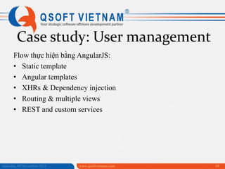 Case study: User management
Flow thực hiện bằng AngularJS:
• Static template
• Angular templates
• XHRs & Dependency injection
• Routing & multiple views
• REST and custom services

Saturday, 09 November 2013

www.qsoftvietnam.com

69

 
