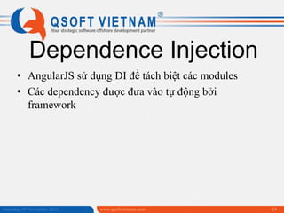 Dependence Injection
• AngularJS sử dụng DI để tách biệt các modules
• Các dependency được đưa vào tự động bởi
framework

Saturday, 09 November 2013

www.qsoftvietnam.com

24

 