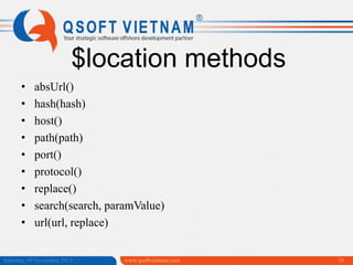 $location methods
•
•
•
•
•
•
•
•
•

absUrl()
hash(hash)
host()
path(path)
port()
protocol()
replace()
search(search, paramValue)
url(url, replace)

Saturday, 09 November 2013

www.qsoftvietnam.com

38

 