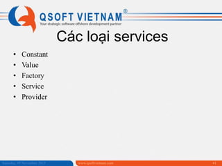Các loại services
•
•
•
•
•

Constant
Value
Factory
Service
Provider

Saturday, 09 November 2013

www.qsoftvietnam.com

41

 