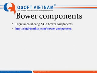 Bower components
• Hiện tại có khoảng 5435 bower components
• http://sindresorhus.com/bower-components

Saturday, 09 November 2013

www.qsoftvietnam.com

64

 