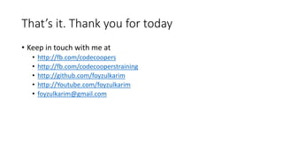 That’s it. Thank you for today
• Keep in touch with me at
• http://fb.com/codecoopers
• http://fb.com/codecooperstraining
• http://github.com/foyzulkarim
• http://Youtube.com/foyzulkarim
• foyzulkarim@gmail.com
 