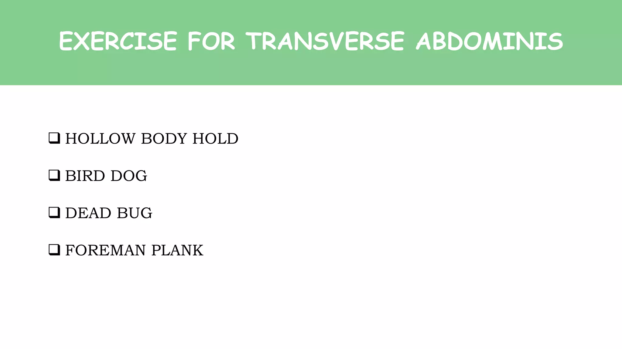 EXERCISE FOR TRANSVERSE ABDOMINIS
 HOLLOW BODY HOLD
 BIRD DOG
 DEAD BUG
 FOREMAN PLANK
 