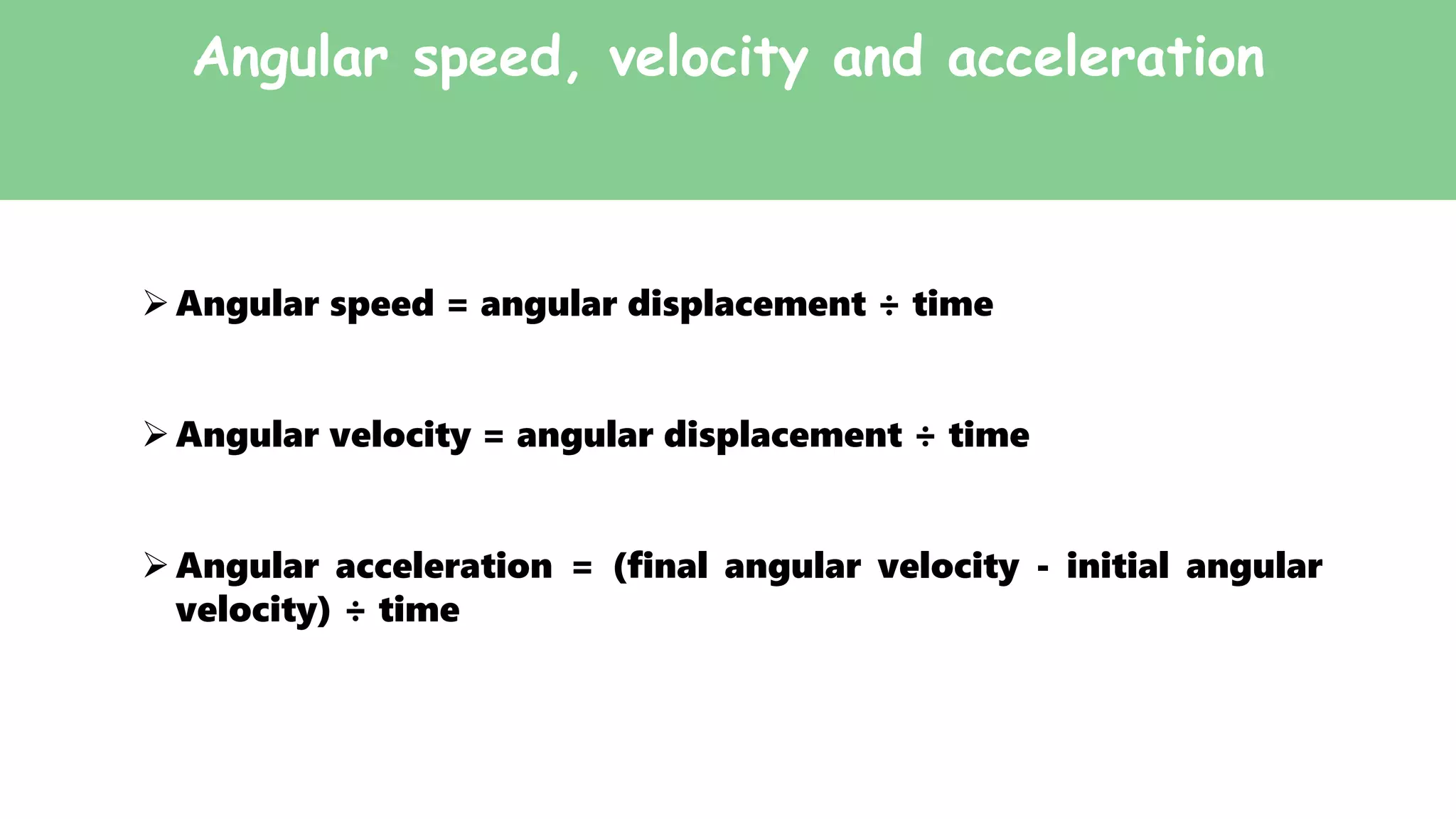 Angular speed, velocity and acceleration
Angular speed = angular displacement ÷ time
Angular velocity = angular displacement ÷ time
Angular acceleration = (final angular velocity - initial angular
velocity) ÷ time
 
