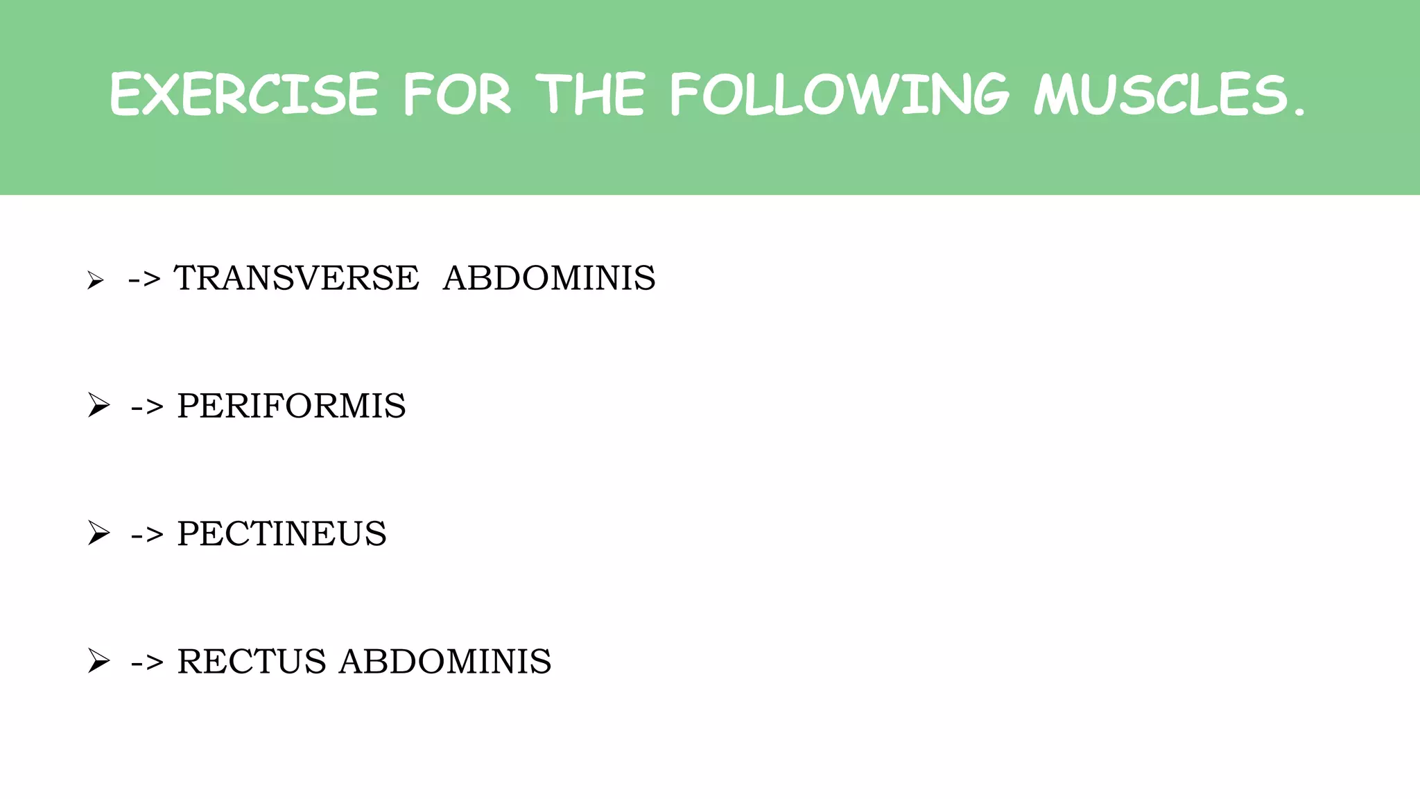 EXERCISE FOR THE FOLLOWING MUSCLES.
 -> TRANSVERSE ABDOMINIS
 -> PERIFORMIS
 -> PECTINEUS
 -> RECTUS ABDOMINIS
 