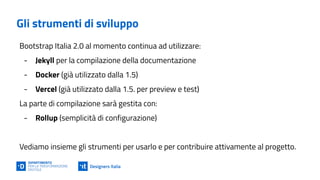 Come utilizzarlo
Bootstrap Italia 2 può essere utilizzato in locale utilizzando Docker
È anche possibile clonare il reposi...