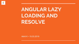ANGULAR LAZY
LOADING AND
RESOLVE
Akhil K • 15.03.2019
 