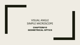 VISUAL ANGLE
SIMPLE MICROSCOPE
CHAPTER#10
GEOMETRICAL OPTICS
 