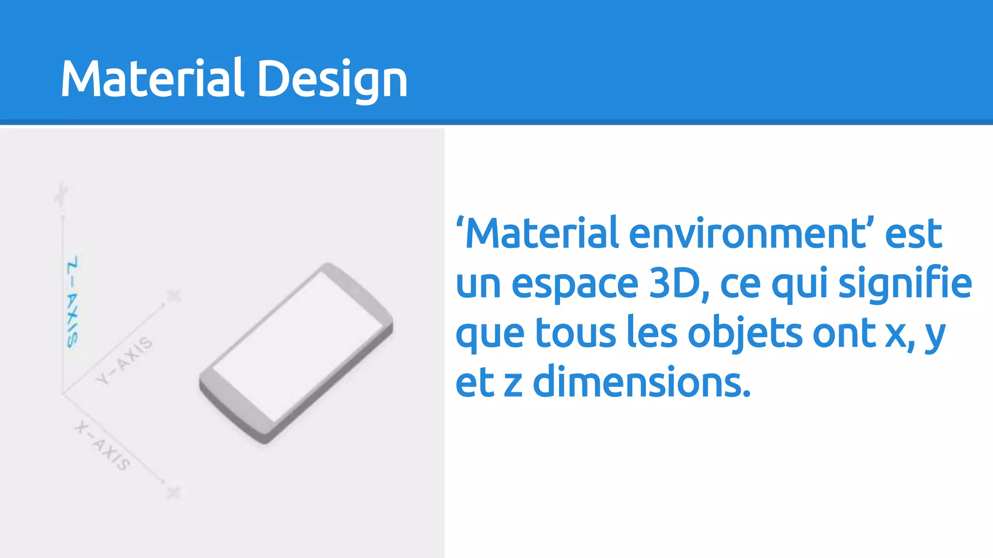 Material Design
‘Material environment’ est
un espace 3D, ce qui signifie
que tous les objets ont x, y
et z dimensions.
 