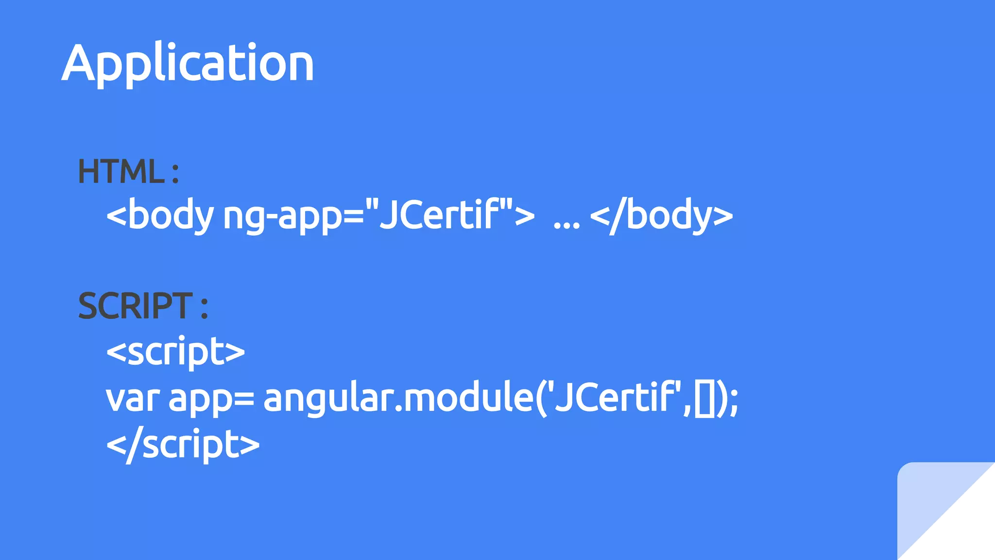 Application
HTML :
<body ng-app="JCertif"> ... </body>
SCRIPT :
<script>
var app= angular.module('JCertif',[]);
</script>
 