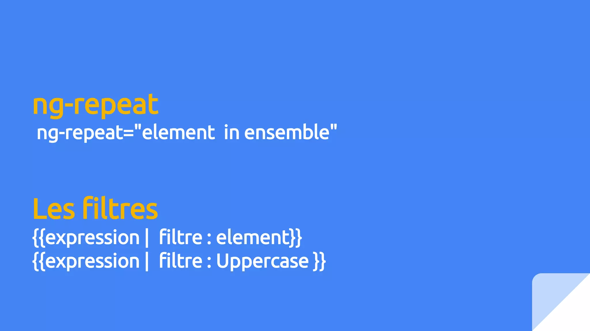 ng-repeat
ng-repeat="element in ensemble"
Les filtres
{{expression | filtre : element}}
{{expression | filtre : Uppercase }}
 
