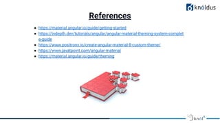 References
● https://material.angular.io/guide/getting-started
● https://indepth.dev/tutorials/angular/angular-material-theming-system-complet
e-guide
● https://www.positronx.io/create-angular-material-8-custom-theme/
● https://www.javatpoint.com/angular-material
● https://material.angular.io/guide/theming
 