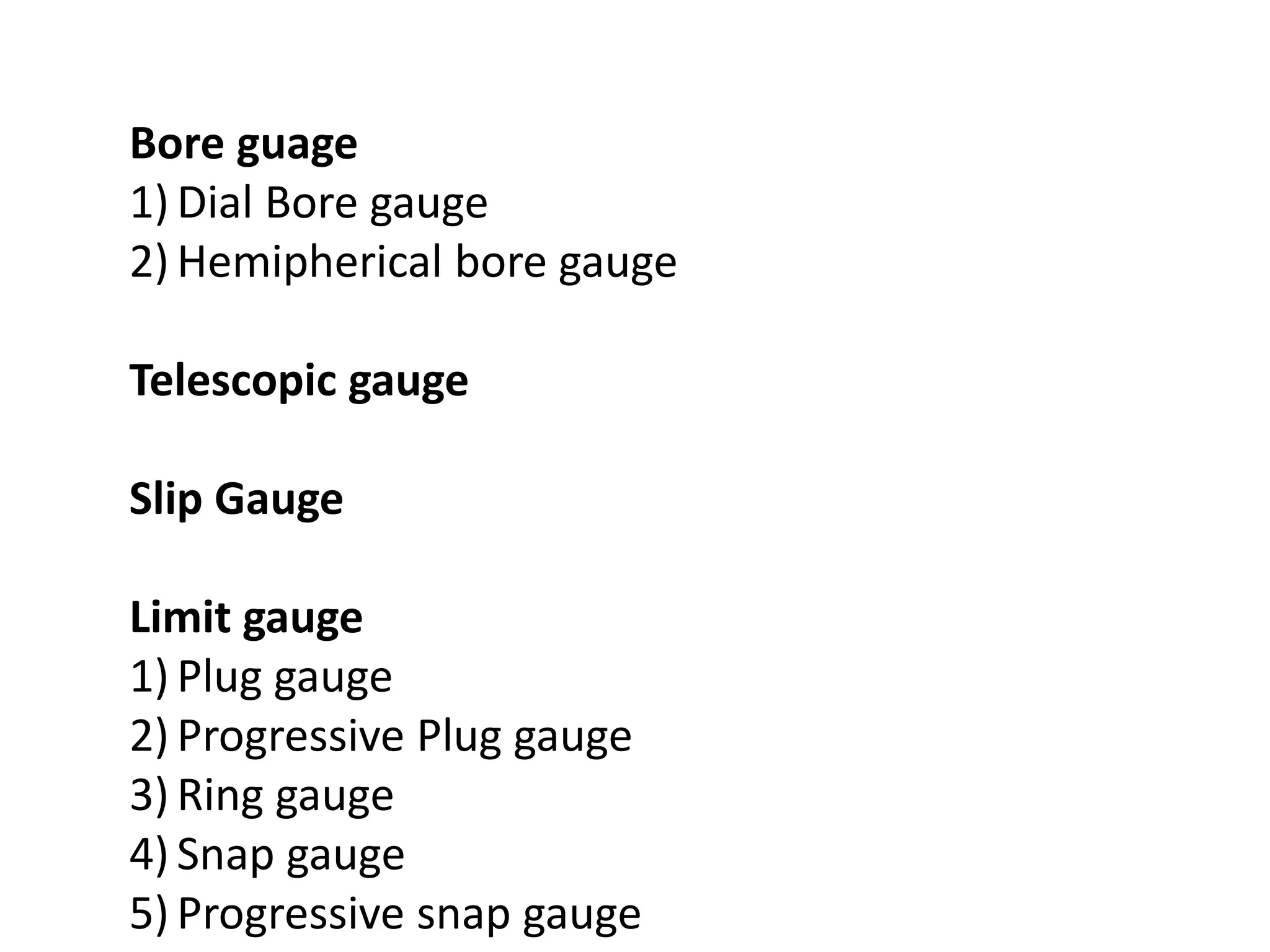 Bore guage
1) Dial Bore gauge
2) Hemipherical bore gauge
Telescopic gauge
Slip Gauge
Limit gauge
1) Plug gauge
2) Progressive Plug gauge
3) Ring gauge
4) Snap gauge
5) Progressive snap gauge
 