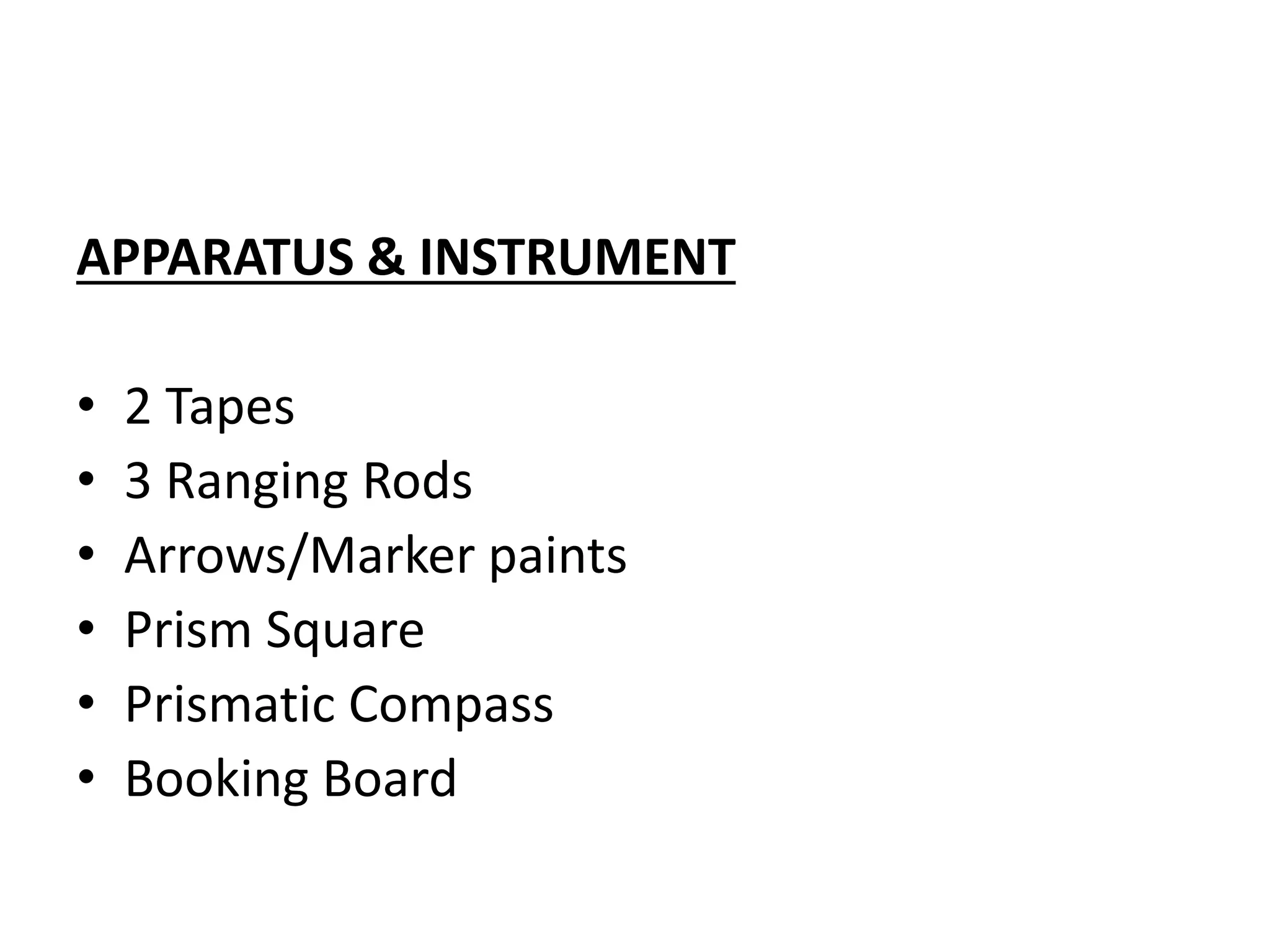 APPARATUS & INSTRUMENT
• 2 Tapes
• 3 Ranging Rods
• Arrows/Marker paints
• Prism Square
• Prismatic Compass
• Booking Board
 