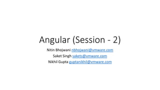 Angular (Session - 2)
Nitin Bhojwani nbhojwani@vmware.com
Saket Singh sakets@vmware.com
Nikhil Gupta guptanikhil@vmware.com
 