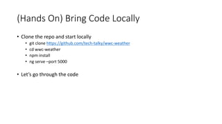 (Hands On) Bring Code Locally
• Clone the repo and start locally
• git clone https://github.com/tech-talky/wwc-weather
• cd wwc-weather
• npm install
• ng serve –port 5000
• Let’s go through the code
 