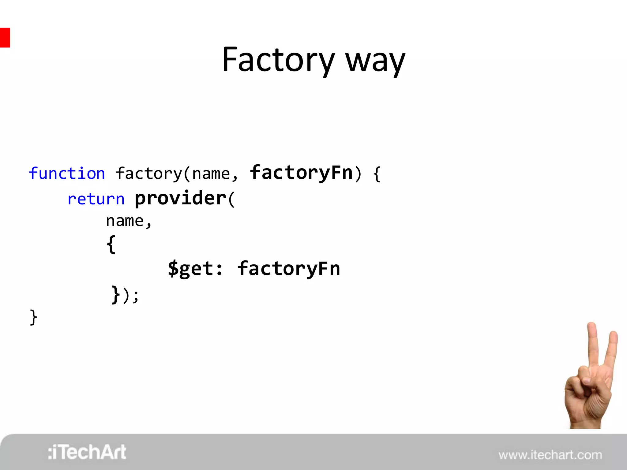 Factory way 
function factory(name, factoryFn) { 
return provider( 
name, 
{ 
$get: factoryFn 
}); 
} 
 