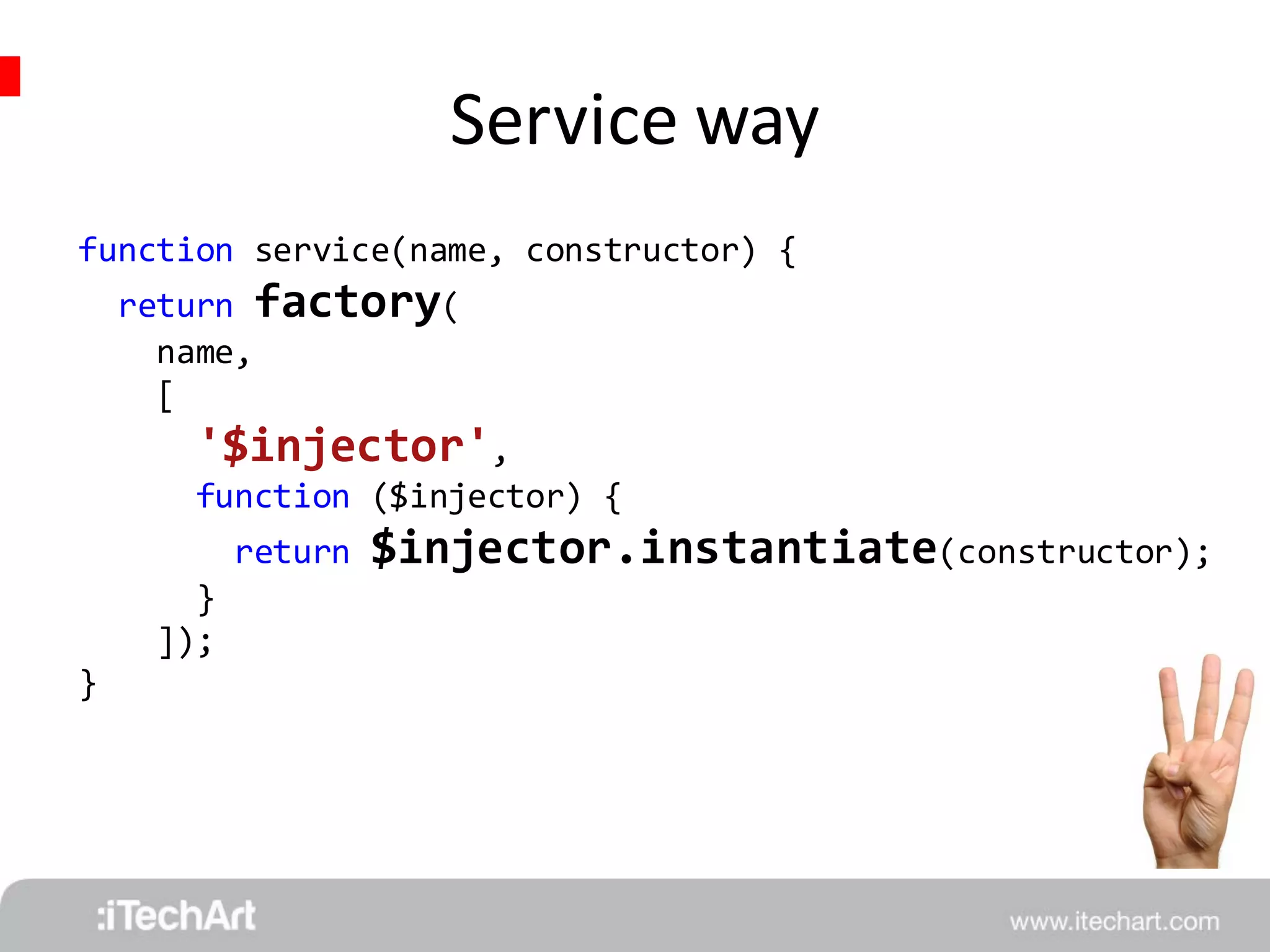 Service way 
function service(name, constructor) { 
return factory( 
name, 
[ 
'$injector', 
function ($injector) { 
return $injector.instantiate(constructor); 
} 
]); 
} 
 