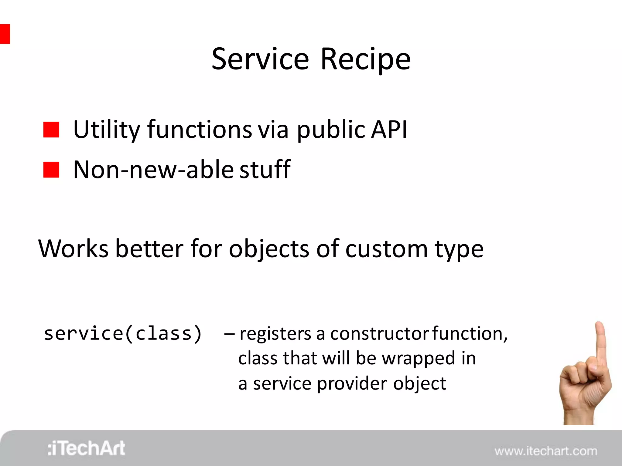 Service Recipe 
 Utility functions via public API 
 Non-new-able stuff 
Works better for objects of custom type 
service(class) 
– registers a constructor function, 
class that will be wrapped in 
a service provider object 
 