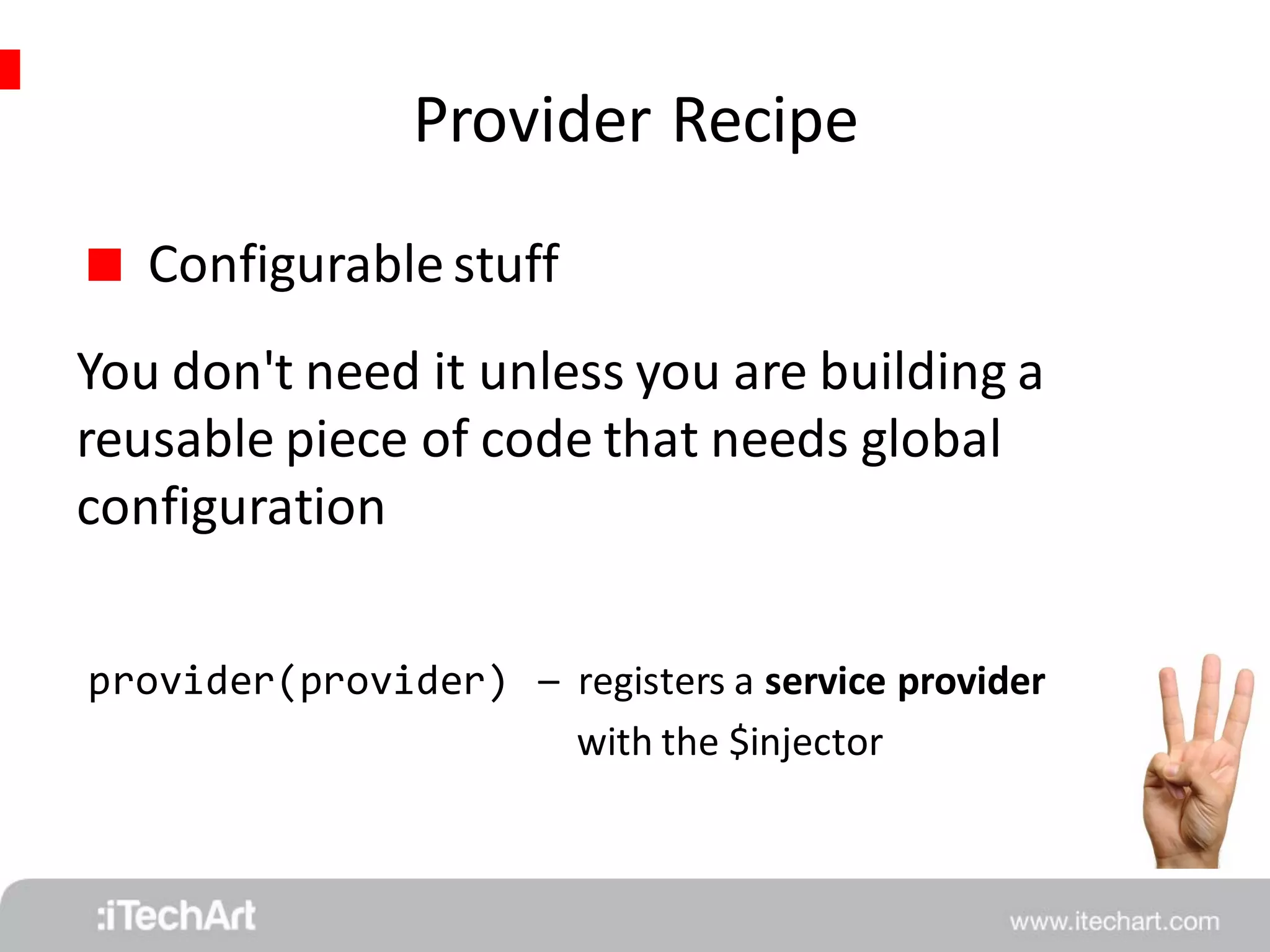 Provider Recipe 
 Configurable stuff 
You don't need it unless you are building a 
reusable piece of code that needs global 
configuration 
provider(provider) 
– registers a service provider 
with the $injector 
 