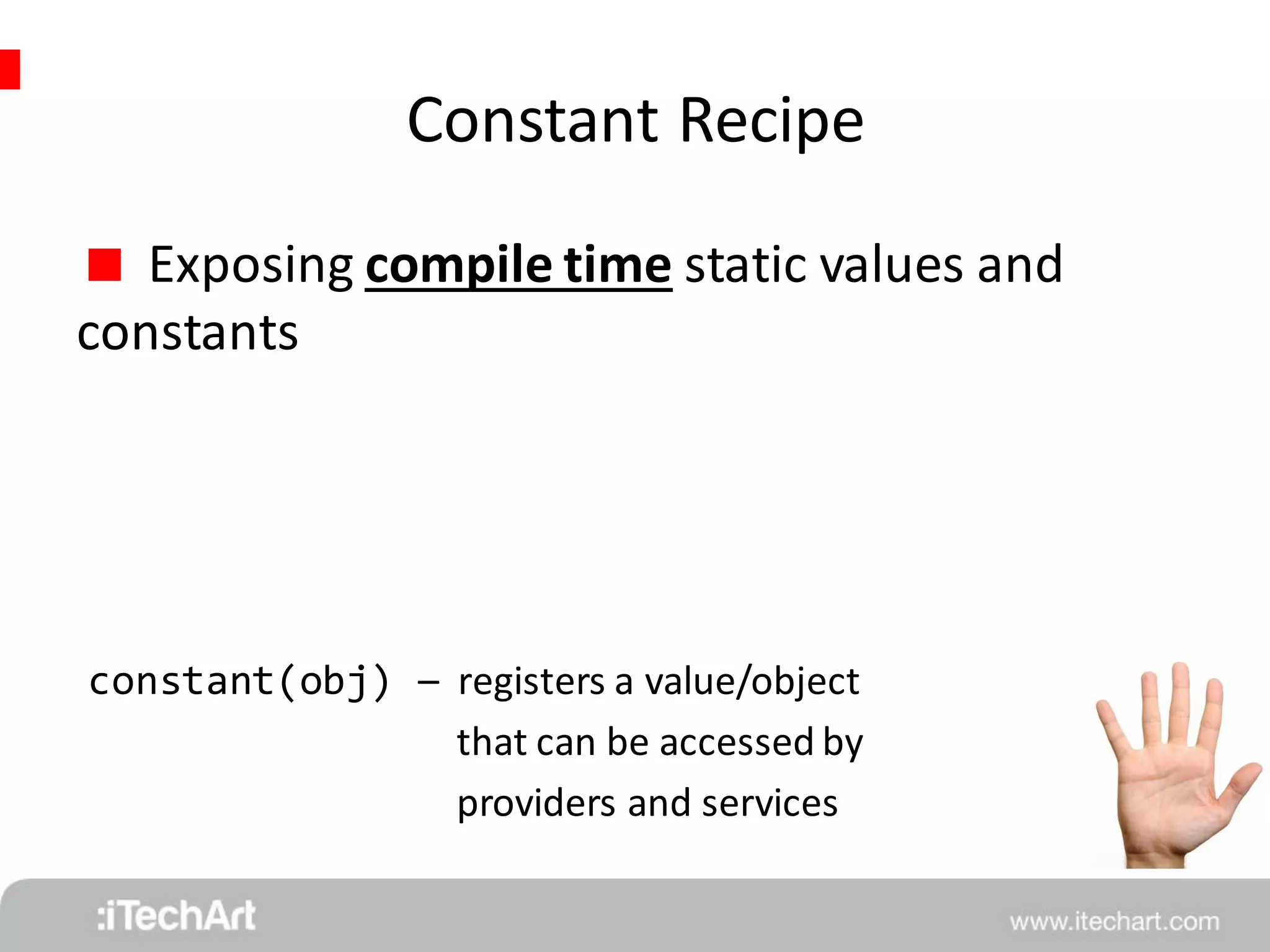 Constant Recipe 
 Exposing compile time static values and 
constants 
constant(obj) 
– registers a value/object 
that can be accessed by 
providers and services 
 