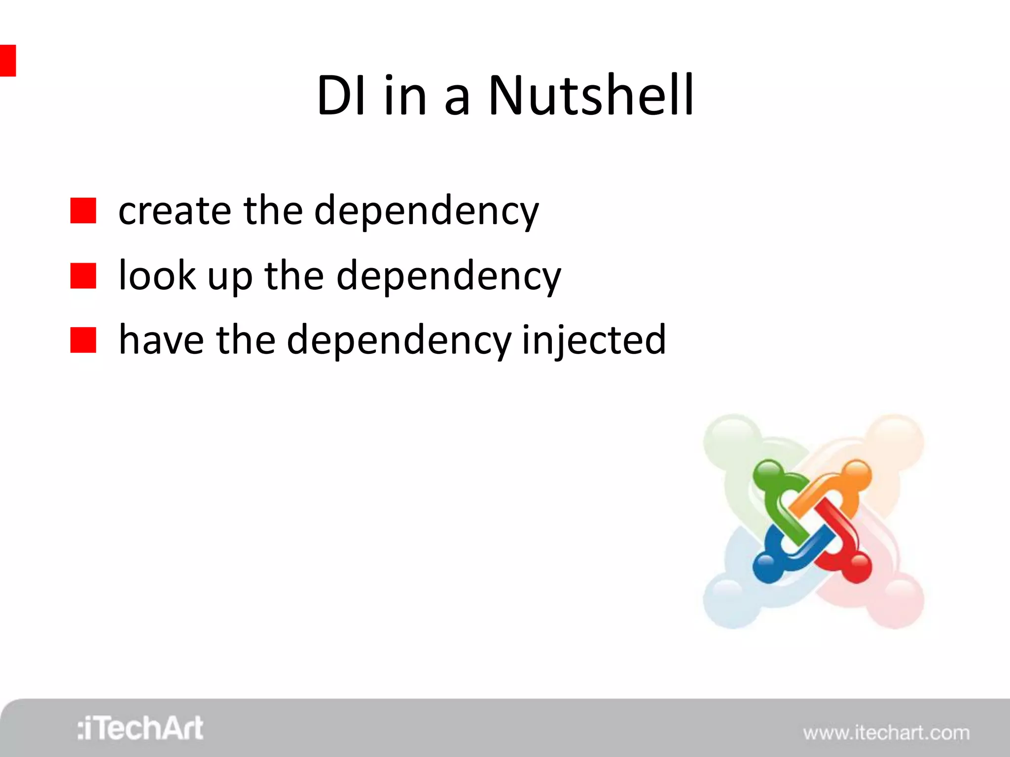 DI in a Nutshell 
 create the dependency 
 look up the dependency 
 have the dependency injected 
 