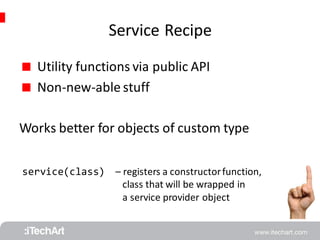Service Recipe 
 Utility functions via public API 
 Non-new-able stuff 
Works better for objects of custom type 
service(class) 
– registers a constructor function, 
class that will be wrapped in 
a service provider object 
 