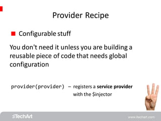 Provider Recipe 
 Configurable stuff 
You don't need it unless you are building a 
reusable piece of code that needs global 
configuration 
provider(provider) 
– registers a service provider 
with the $injector 
 
