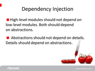 Dependency Injection 
High-level modules should not depend on 
low-level modules. Both should depend 
on abstractions. 
 Abstractions should not depend on details. 
Details should depend on abstractions. 
 