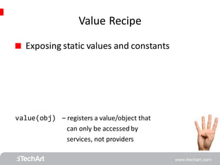Value Recipe 
 Exposing static values and constants 
value(obj) 
– registers a value/object that 
can only be accessed by 
services, not providers 
 