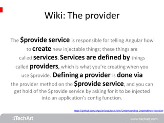 Wiki: The provider 
The $provide service is responsible for telling Angular how 
to create new injectable things; these things are 
called services. Services are defined by things 
called providers, which is what you're creating when you 
use $provide. Defining a provider is done via 
the provider method on the $provide service, and you can 
get hold of the $provide service by asking for it to be injected 
into an application's config function. 
https://github.com/angular/angular.js/wiki/Understanding-Dependency-Injection 
 