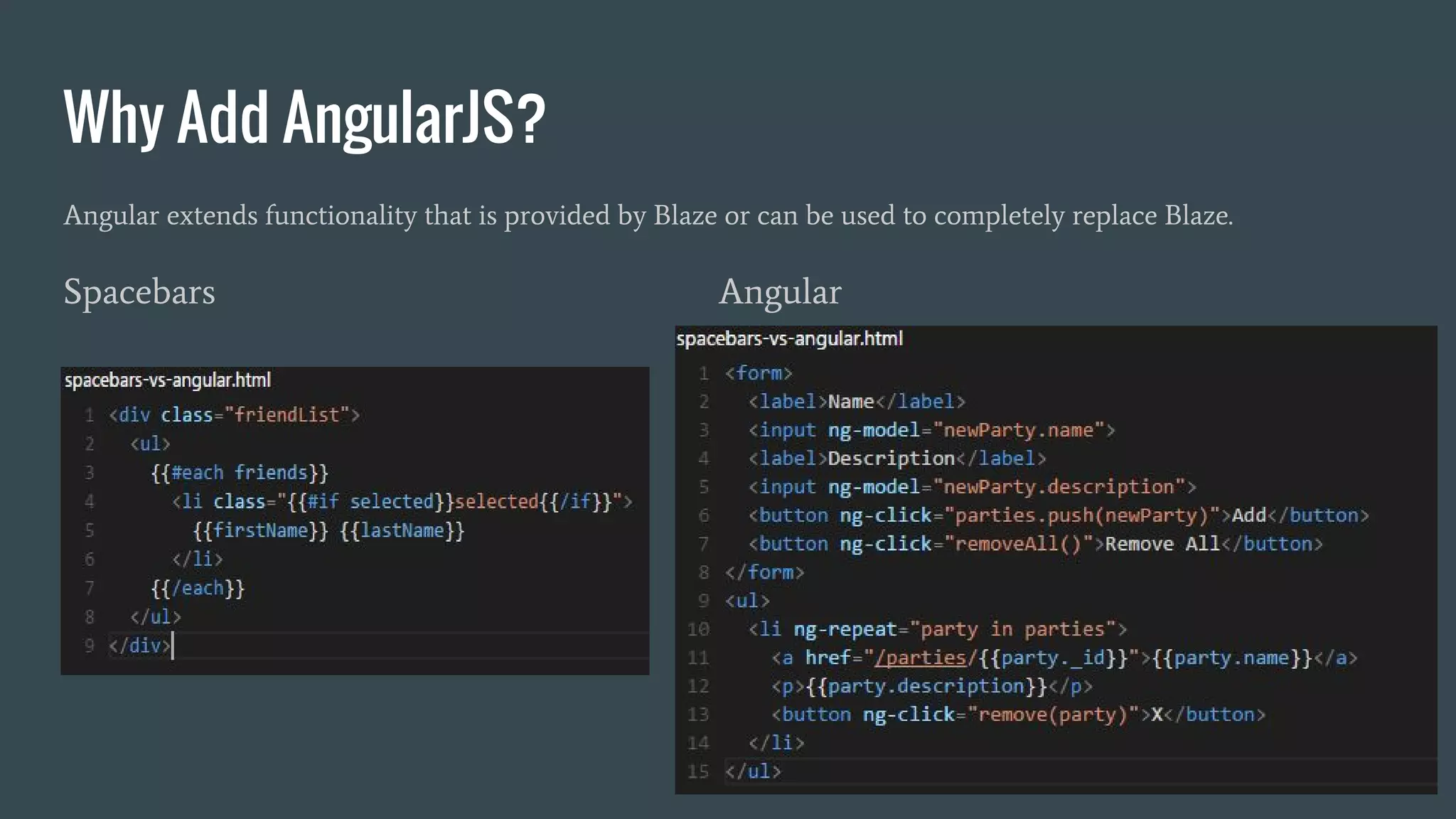 Why Add AngularJS? Angular extends functionality that is provided by Blaze or can be used to completely replace Blaze. Spacebars Angular 