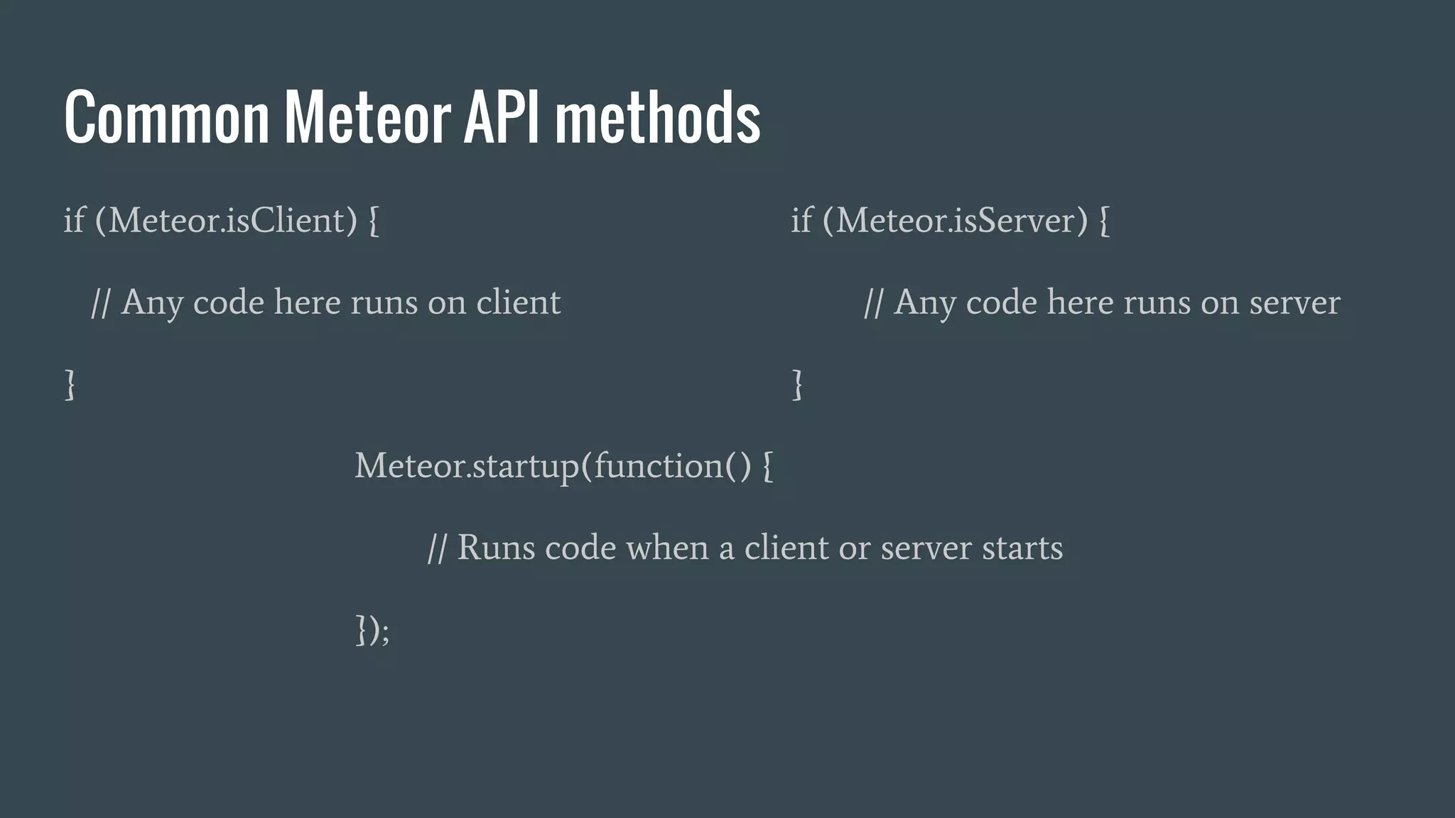 Common Meteor API methods if (Meteor.isClient) { if (Meteor.isServer) { // Any code here runs on client // Any code here runs on server } } Meteor.startup(function() { // Runs code when a client or server starts }); 