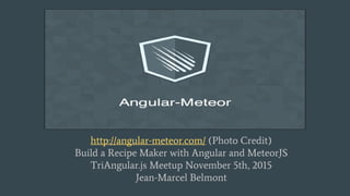 http://angular-meteor.com/ (Photo Credit)
Build a Recipe Maker with Angular and MeteorJS
TriAngular.js Meetup November 5th, 2015
Jean-Marcel Belmont
 