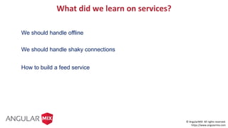 © AngularMIX All rights reserved.
https://www.angularmix.com
What did we learn on services?
We should handle offline
We should handle shaky connections
How to build a feed service
 