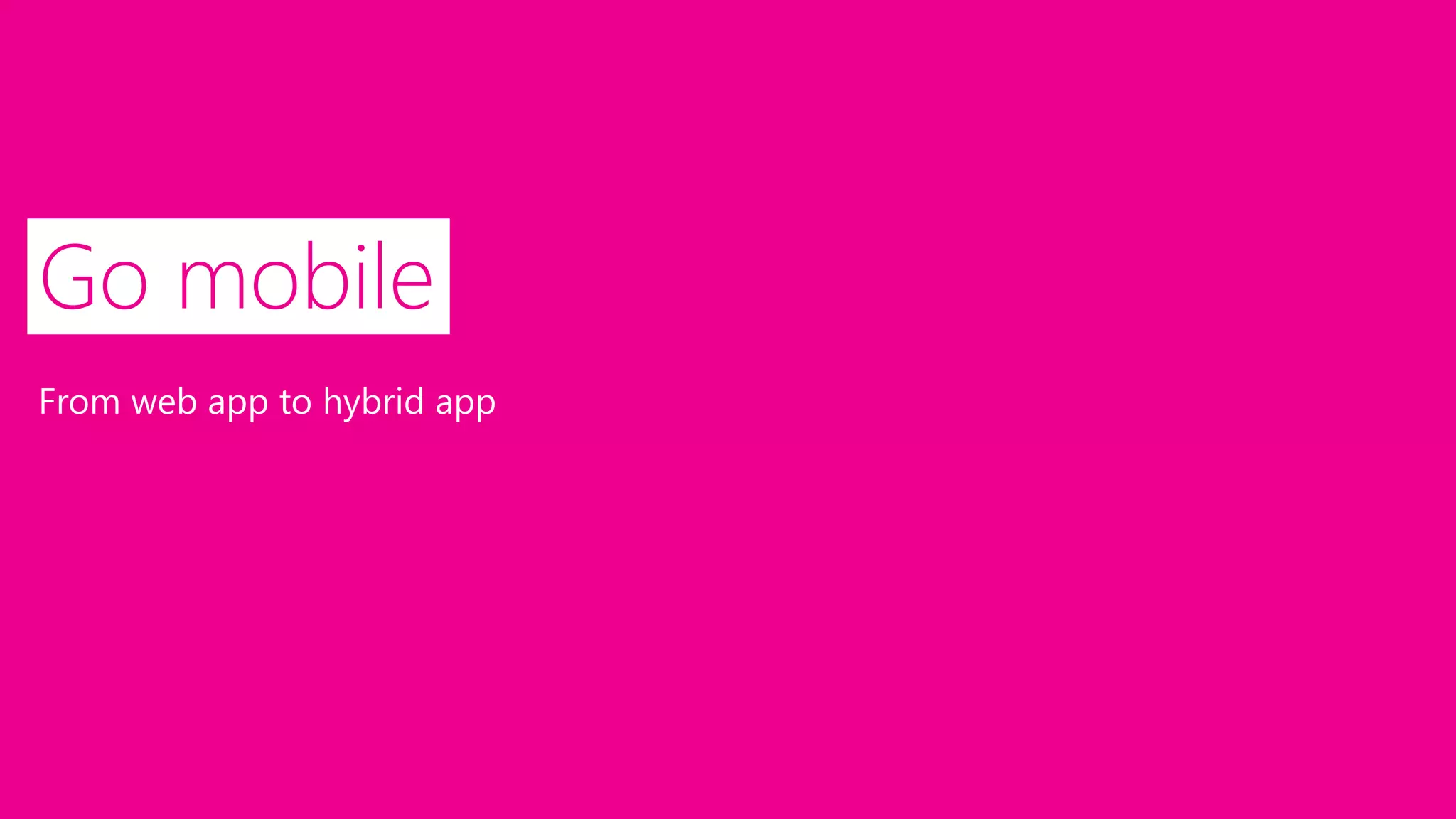 Go mobile
From web app to hybrid app
 