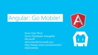 Angular: Go Mobile!
Doris Chen Ph.D.
Senior Developer Evangelist
Microsoft
doris.chen@microsoft.com
http://blogs.msdn.com/dorischen/
@doristchen
 