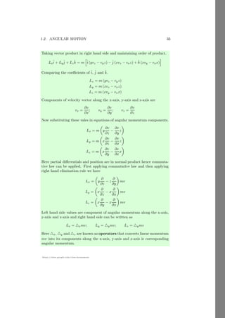 1.1. RIGID BODY 9
https://sites.google.com/view/arunumrao
On solving it, we have x = 3d/4 units from the mass m.
Solved Problem 1.6 Two masses of mass 3kg and 4kg are placed at distance of
80cm. Find the equilibrium point of the system from mass 3kg.
Solution The equilibrium position of the system from 3kg mass is x as shown
in the figure given below:
3kg
4kg
0.8m
x
(0.8 − x)m
Now, at equilibrium, net moment of force of the system should be zero. In
other words, the moment of force of left mass should be equal and in opposite
direction to the moment of force of right mass. Therefore,
3g × x = 4g × (0.8 − x)
On solving it, we have x = 0.456 meter from the 3kg mass.
Solved Problem 1.7 A mass-less rod has two balls at its ends. Masses of the
balls are 1kg and 1.5kg. Find the position at which rod is placed on a fulcrum
so that the rod remains horizontally.
Solution The equilibrium position of the system from 1kg mass is x as shown
in the figure given below:
1kg
1.5kg
dm
x
(d − x)m
Now, at equilibrium, net moment of force of the system should be zero. In
other words, the moment of force of left mass should be equal and in opposite
direction to the moment of force of right mass. Therefore,
1g × x = 1.5g × (d − x)
On solving it, we have x = 3d/5 meter from the 1kg mass.
1.1.5 Equilibrium of Moment of Force
If a body is acted by two or more forces then at equilibrium the net moment of
force on the body remains zero. Let a body has more than two forces F1, F2,
 