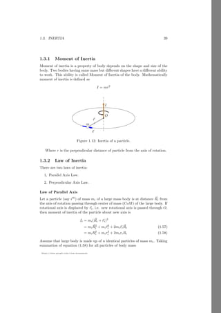 1.1. RIGID BODY 15
https://sites.google.com/view/arunumrao
Cartesian Method
î
ĵ m1
b
O
~
r1 m2
~
r2
~
rcm
Let two masses of mass m1 and m2 are placed in two dimensional system as
shown in above figure. The position vectors of these masses are ~
r1 and ~
r2. Now
the center of mass of these two masses is given by
~
rcm =
m1~
r1 + m2~
r2
m1 + m2
(1.14)
Here ~
rcm is position vector of the center of mass. Transforming these vectors
into their components
x̄î + ȳĵ =
m1(x1î + y1ĵ) + m2(x2î + y2ĵ)
m1 + m2
Comparing both side for î and ĵ, we get the center of mass in cartesian form.
x̄ =
m1x1 + m2x2
m1 + m2
(1.15)
and
ȳ =
m1y1 + m2y2
m1 + m2
(1.16)
Thus the coordinates of center of mass are (x̄, ȳ).
Solved Problem 1.10 A mass-less frame in shape of right angle triangle, has base
b and height h. Masses m, 2m and 3m are placed at the vertices of the triangle.
If the vertex, where base and hypotenuses meet, is at distance ~
d from the origin
of a frame of reference then find the co-ordinate of center of mass of the mass
system.
Solution
 